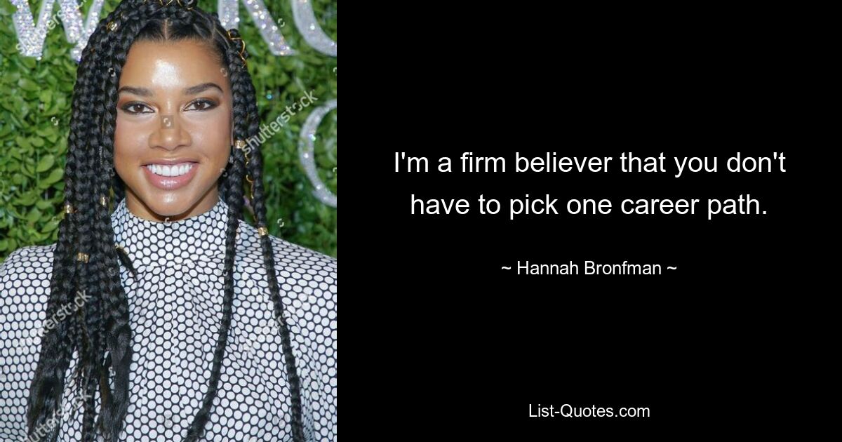 I'm a firm believer that you don't have to pick one career path. — © Hannah Bronfman