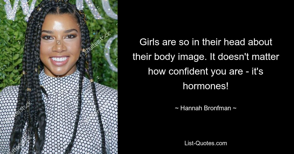 Girls are so in their head about their body image. It doesn't matter how confident you are - it's hormones! — © Hannah Bronfman