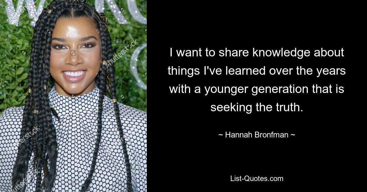 I want to share knowledge about things I've learned over the years with a younger generation that is seeking the truth. — © Hannah Bronfman