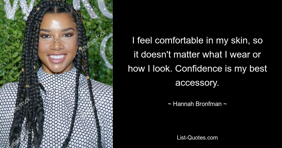 I feel comfortable in my skin, so it doesn't matter what I wear or how I look. Confidence is my best accessory. — © Hannah Bronfman