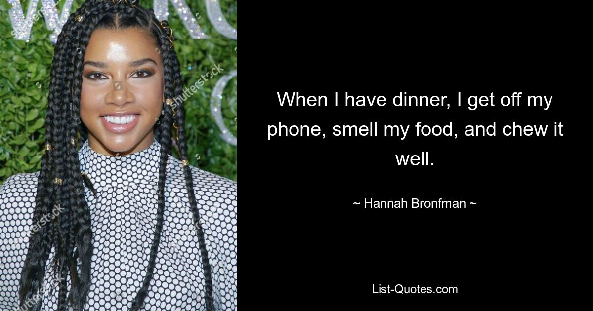 When I have dinner, I get off my phone, smell my food, and chew it well. — © Hannah Bronfman