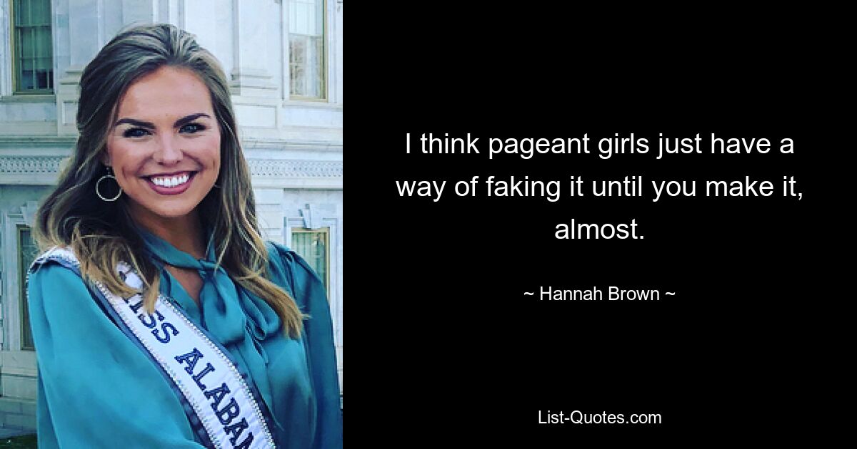 I think pageant girls just have a way of faking it until you make it, almost. — © Hannah Brown