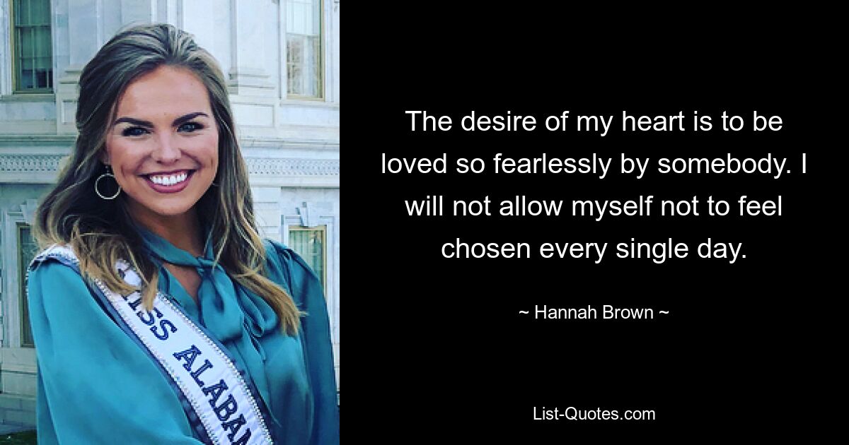 The desire of my heart is to be loved so fearlessly by somebody. I will not allow myself not to feel chosen every single day. — © Hannah Brown