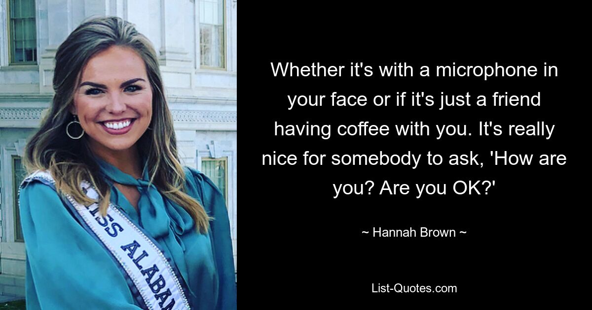 Whether it's with a microphone in your face or if it's just a friend having coffee with you. It's really nice for somebody to ask, 'How are you? Are you OK?' — © Hannah Brown