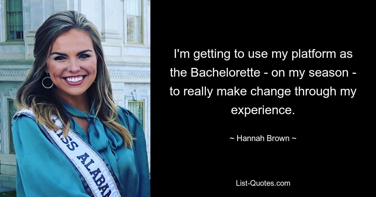 I'm getting to use my platform as the Bachelorette - on my season - to really make change through my experience. — © Hannah Brown