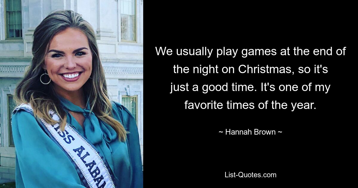 We usually play games at the end of the night on Christmas, so it's just a good time. It's one of my favorite times of the year. — © Hannah Brown