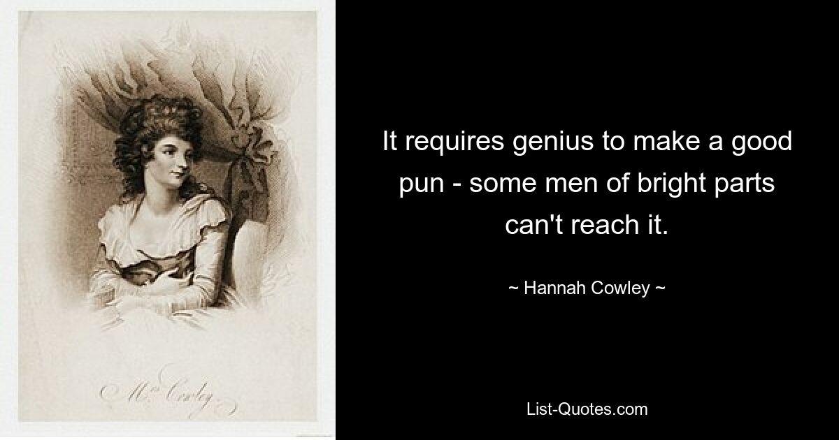 It requires genius to make a good pun - some men of bright parts can't reach it. — © Hannah Cowley