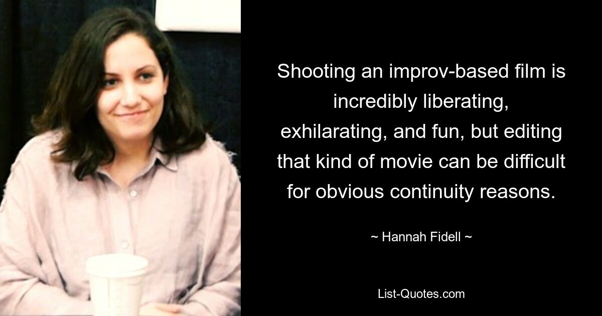 Shooting an improv-based film is incredibly liberating, exhilarating, and fun, but editing that kind of movie can be difficult for obvious continuity reasons. — © Hannah Fidell