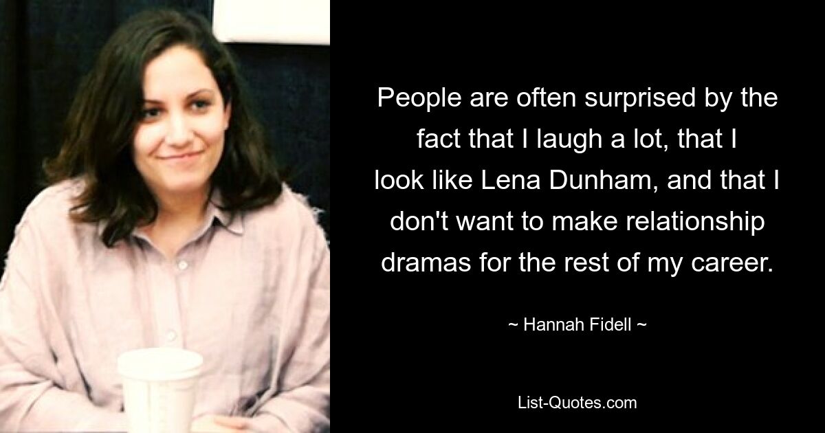 People are often surprised by the fact that I laugh a lot, that I look like Lena Dunham, and that I don't want to make relationship dramas for the rest of my career. — © Hannah Fidell