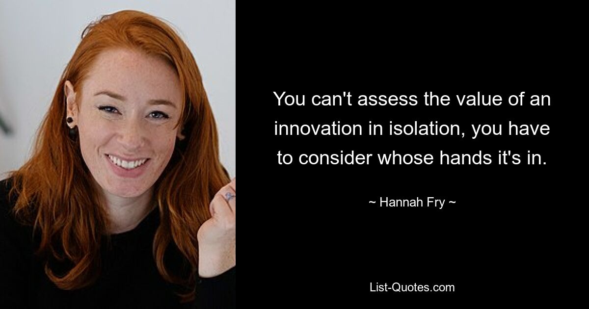 Man kann den Wert einer Innovation nicht isoliert beurteilen, man muss sich überlegen, in wessen Händen sie liegt. — © Hannah Fry