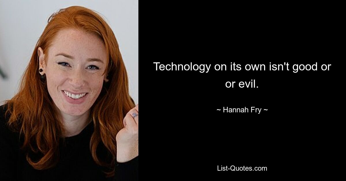 Technology on its own isn't good or or evil. — © Hannah Fry