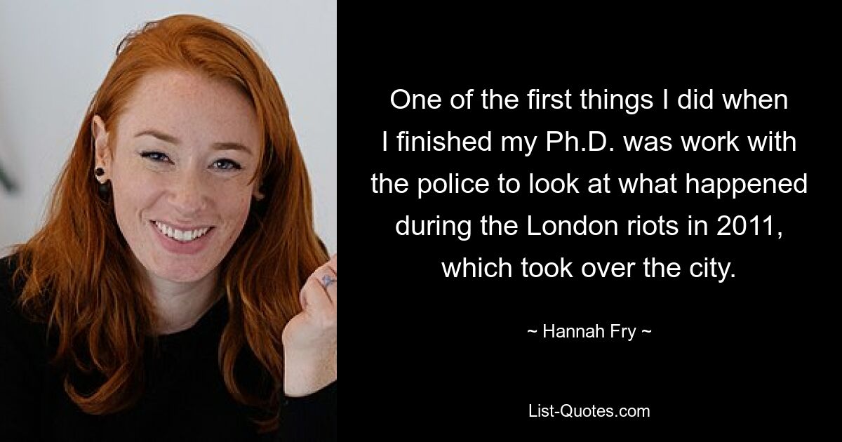 One of the first things I did when I finished my Ph.D. was work with the police to look at what happened during the London riots in 2011, which took over the city. — © Hannah Fry