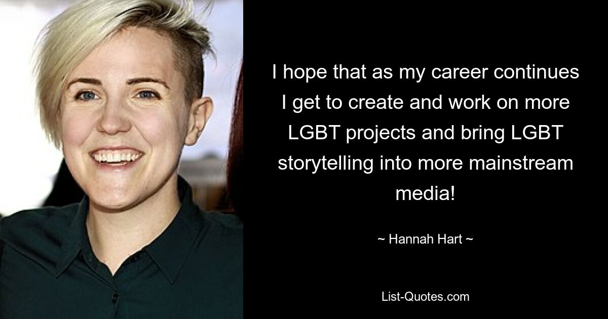 I hope that as my career continues I get to create and work on more LGBT projects and bring LGBT storytelling into more mainstream media! — © Hannah Hart