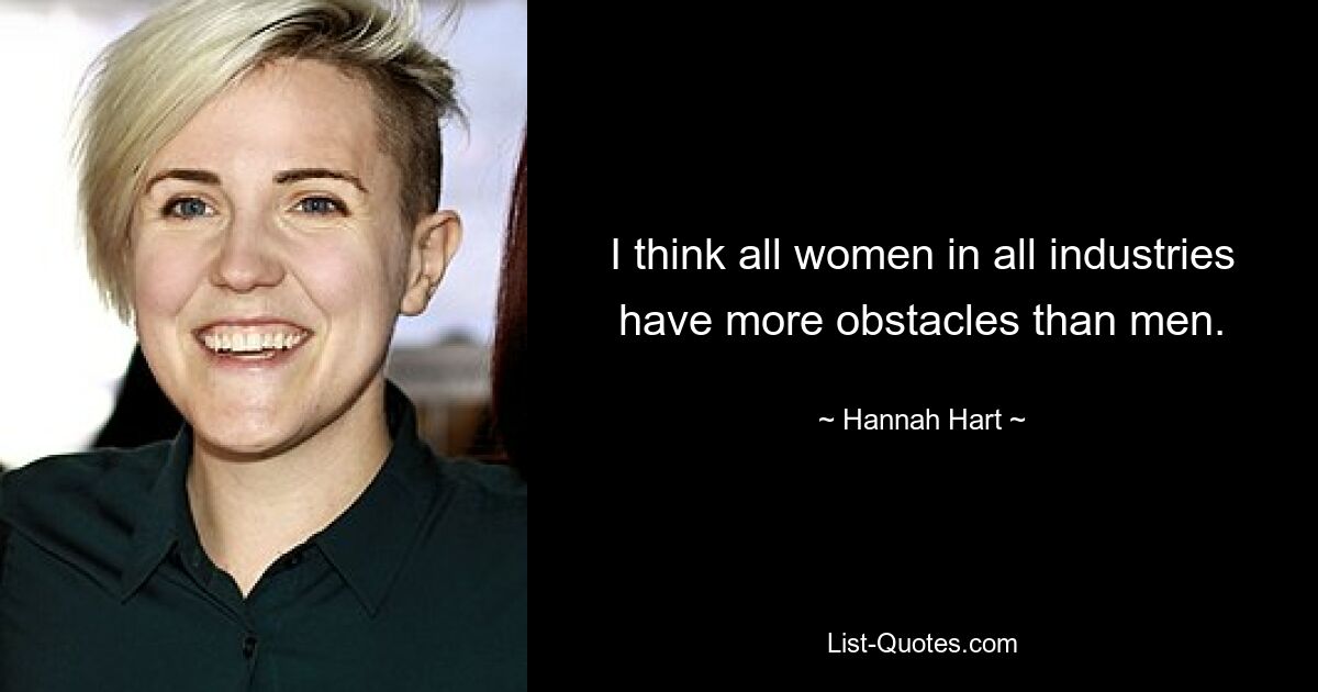 I think all women in all industries have more obstacles than men. — © Hannah Hart