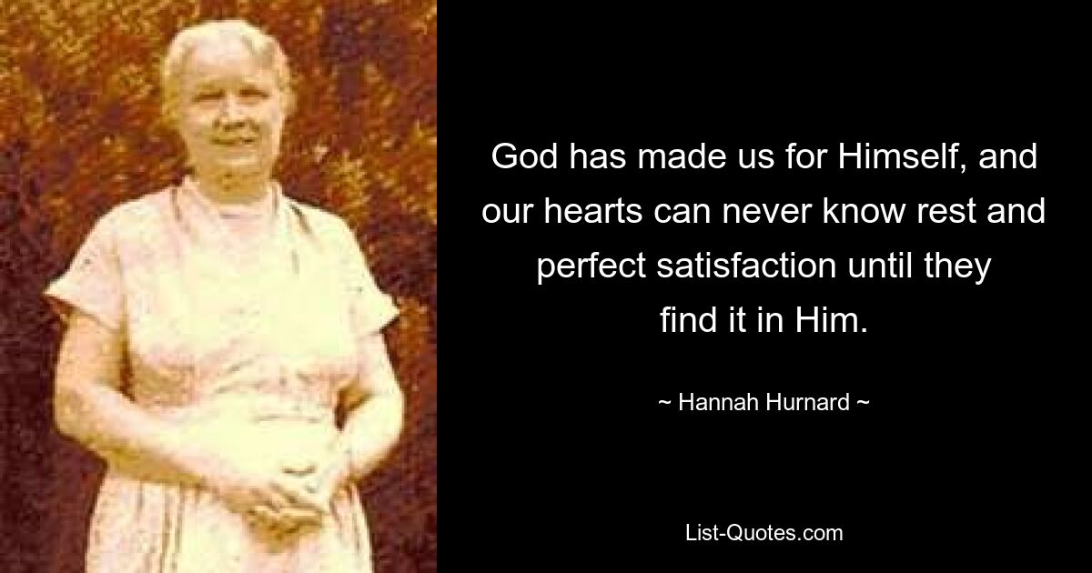 God has made us for Himself, and our hearts can never know rest and perfect satisfaction until they find it in Him. — © Hannah Hurnard