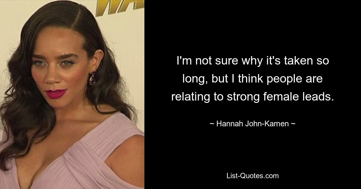 I'm not sure why it's taken so long, but I think people are relating to strong female leads. — © Hannah John-Kamen