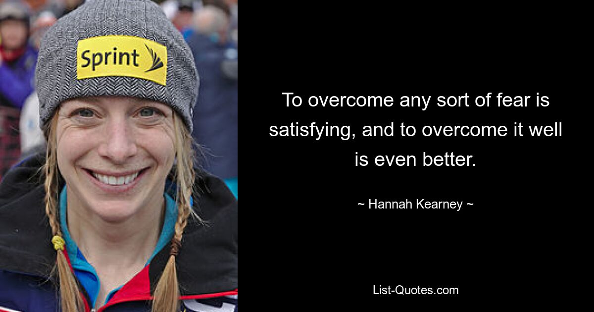 To overcome any sort of fear is satisfying, and to overcome it well is even better. — © Hannah Kearney