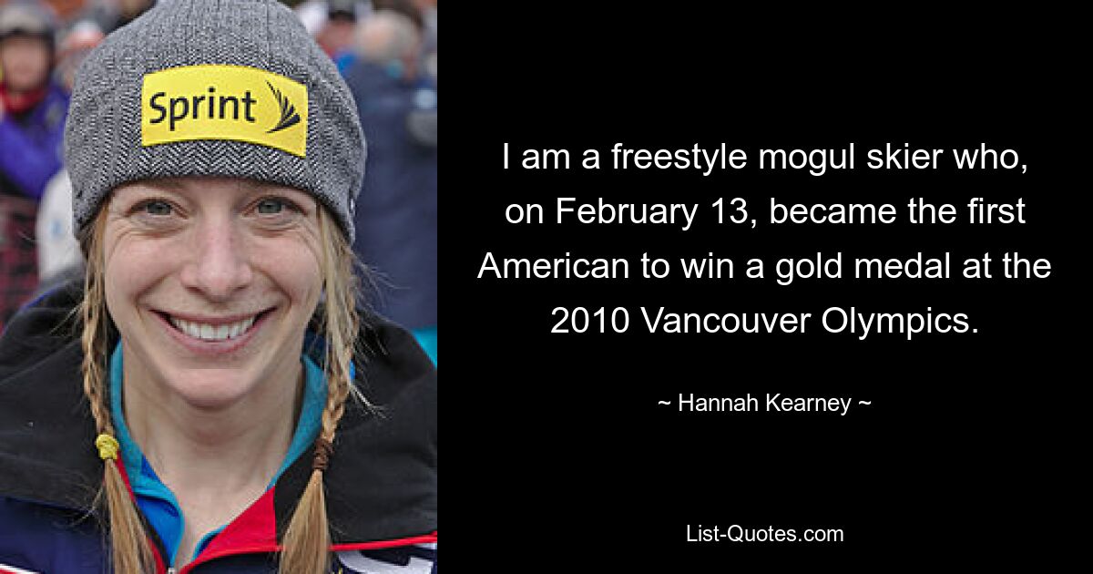 I am a freestyle mogul skier who, on February 13, became the first American to win a gold medal at the 2010 Vancouver Olympics. — © Hannah Kearney