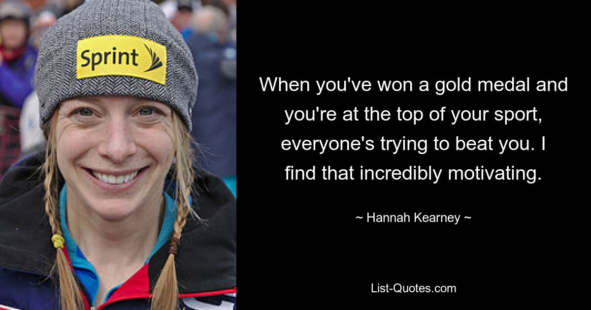 When you've won a gold medal and you're at the top of your sport, everyone's trying to beat you. I find that incredibly motivating. — © Hannah Kearney