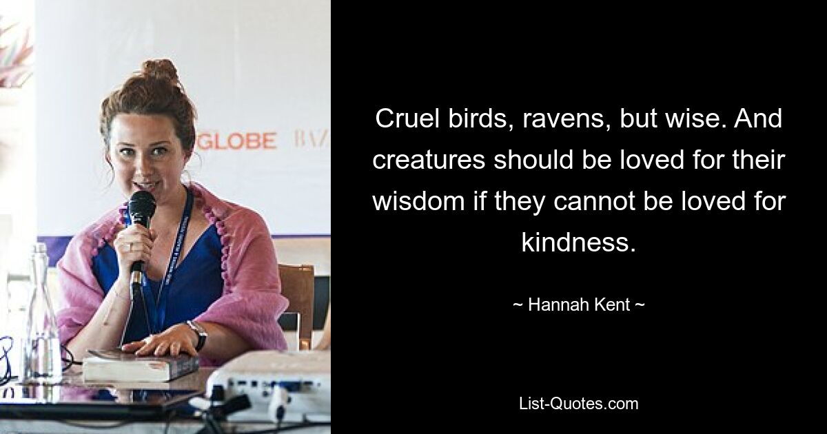 Cruel birds, ravens, but wise. And creatures should be loved for their wisdom if they cannot be loved for kindness. — © Hannah Kent