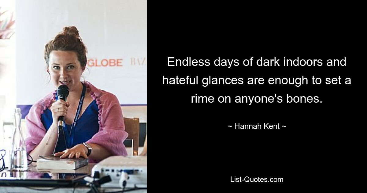 Endless days of dark indoors and hateful glances are enough to set a rime on anyone's bones. — © Hannah Kent