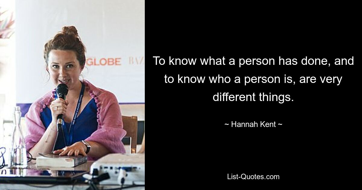 To know what a person has done, and to know who a person is, are very different things. — © Hannah Kent