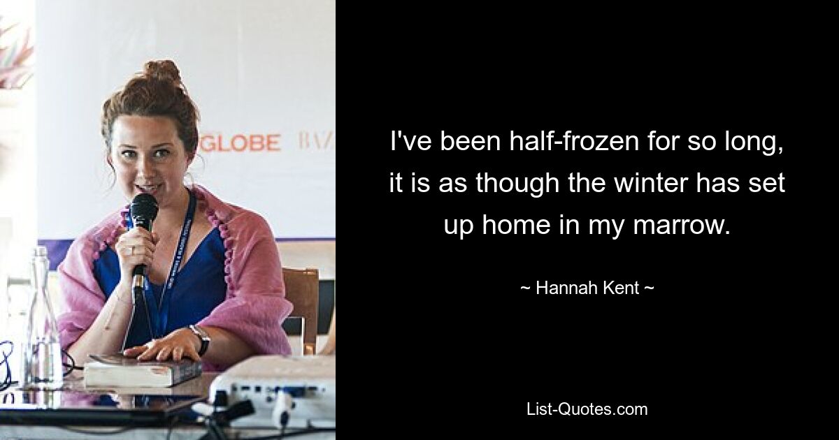 I've been half-frozen for so long, it is as though the winter has set up home in my marrow. — © Hannah Kent