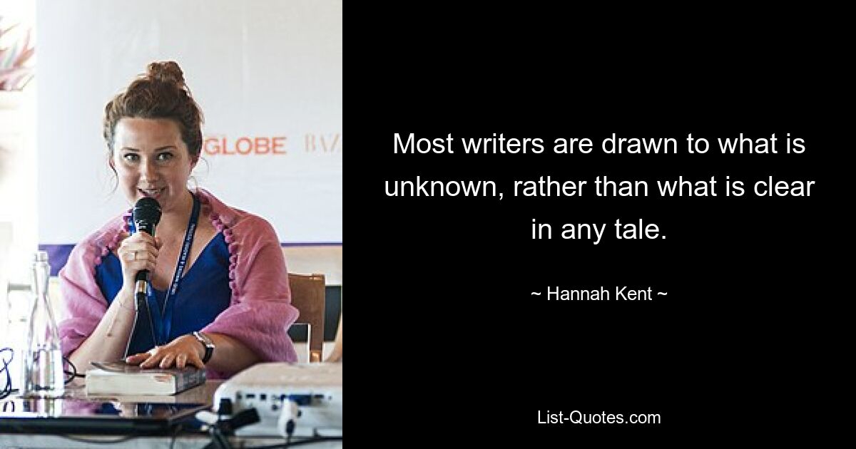 Most writers are drawn to what is unknown, rather than what is clear in any tale. — © Hannah Kent