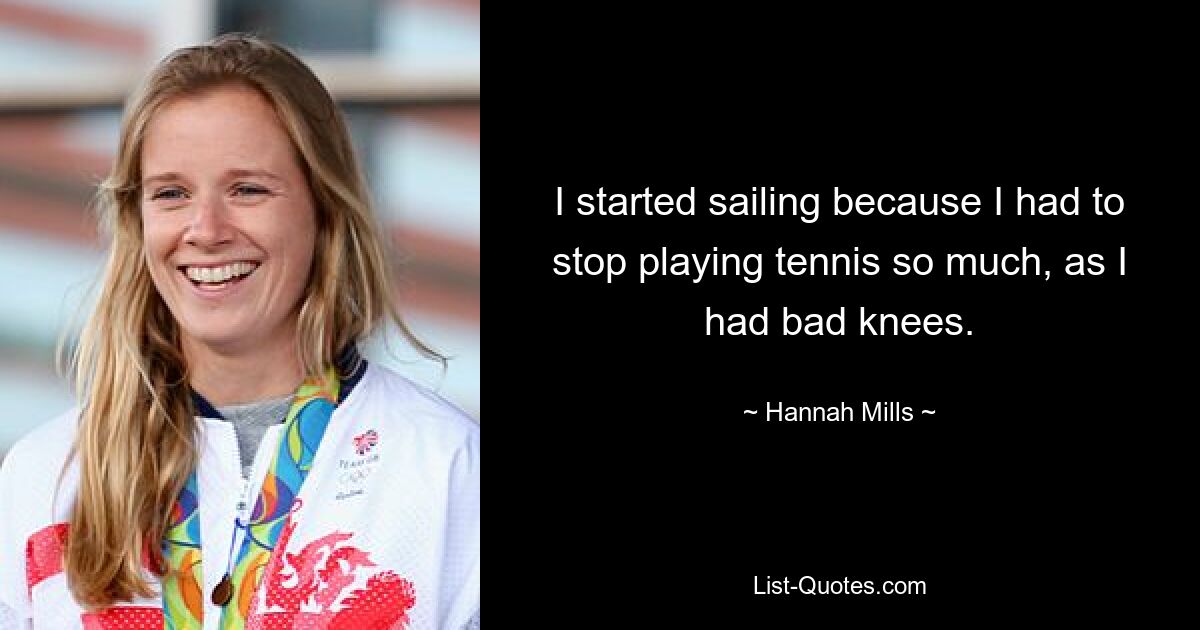 I started sailing because I had to stop playing tennis so much, as I had bad knees. — © Hannah Mills