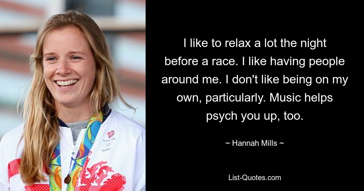 Am Abend vor einem Rennen entspanne ich mich sehr gerne. Ich mag es, Menschen um mich herum zu haben. Ich mag es besonders nicht, allein zu sein. Musik hilft auch, dich aufzumuntern. — © Hannah Mills