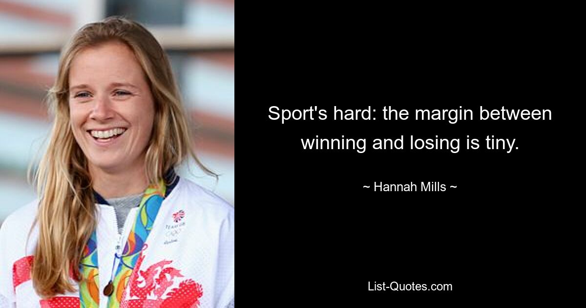 Sport's hard: the margin between winning and losing is tiny. — © Hannah Mills