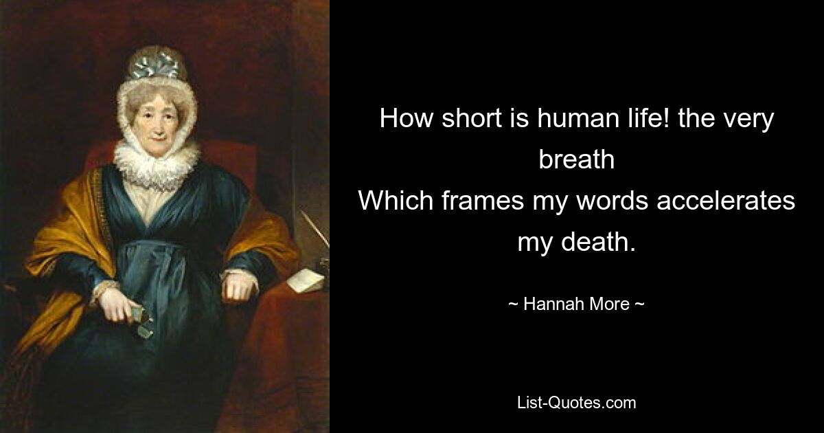 How short is human life! the very breath
Which frames my words accelerates my death. — © Hannah More