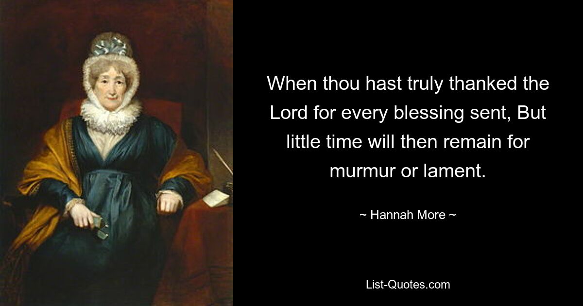 When thou hast truly thanked the Lord for every blessing sent, But little time will then remain for murmur or lament. — © Hannah More