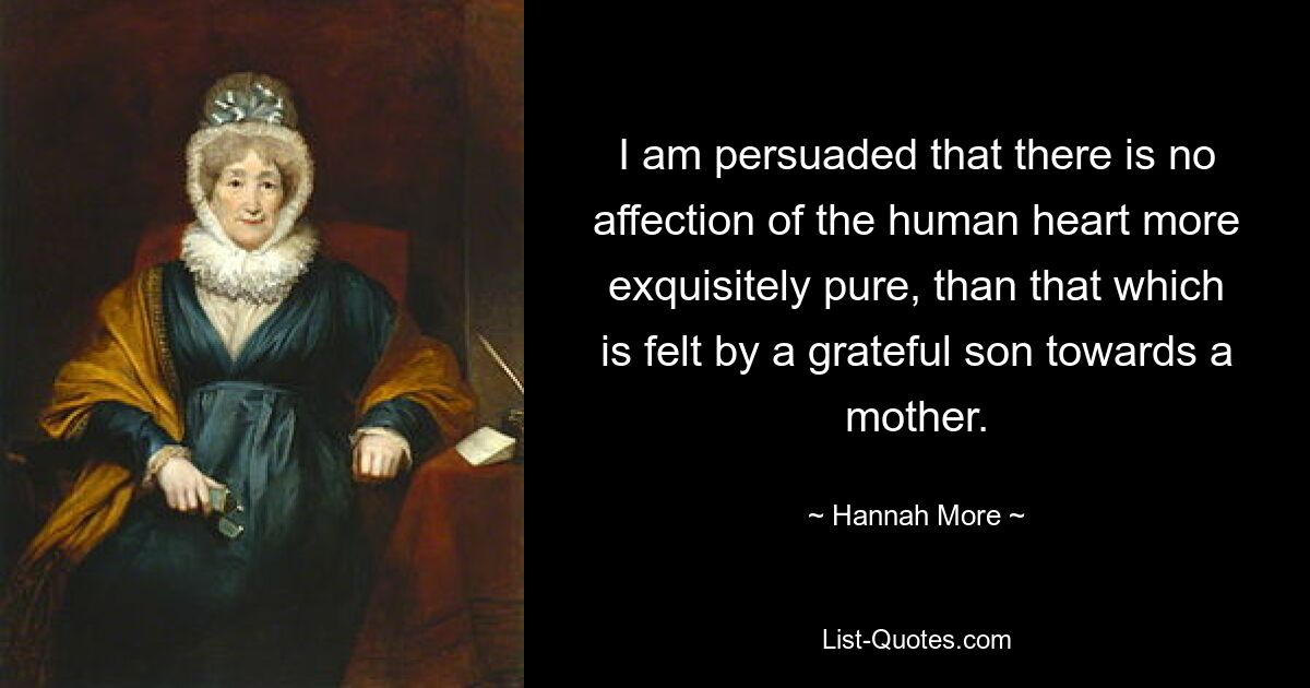 I am persuaded that there is no affection of the human heart more exquisitely pure, than that which is felt by a grateful son towards a mother. — © Hannah More