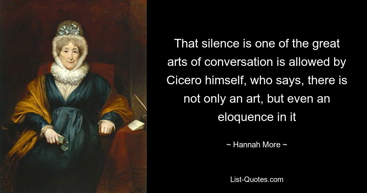 That silence is one of the great arts of conversation is allowed by Cicero himself, who says, there is not only an art, but even an eloquence in it — © Hannah More