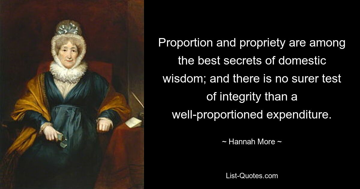 Proportion and propriety are among the best secrets of domestic wisdom; and there is no surer test of integrity than a well-proportioned expenditure. — © Hannah More