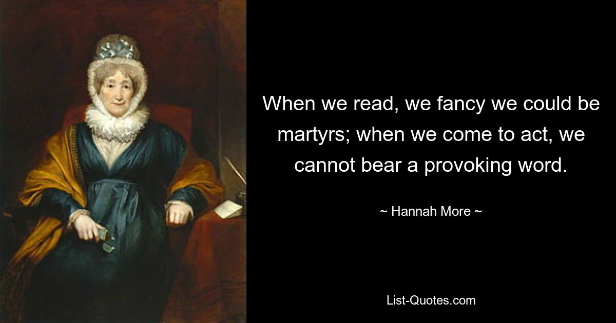 When we read, we fancy we could be martyrs; when we come to act, we cannot bear a provoking word. — © Hannah More