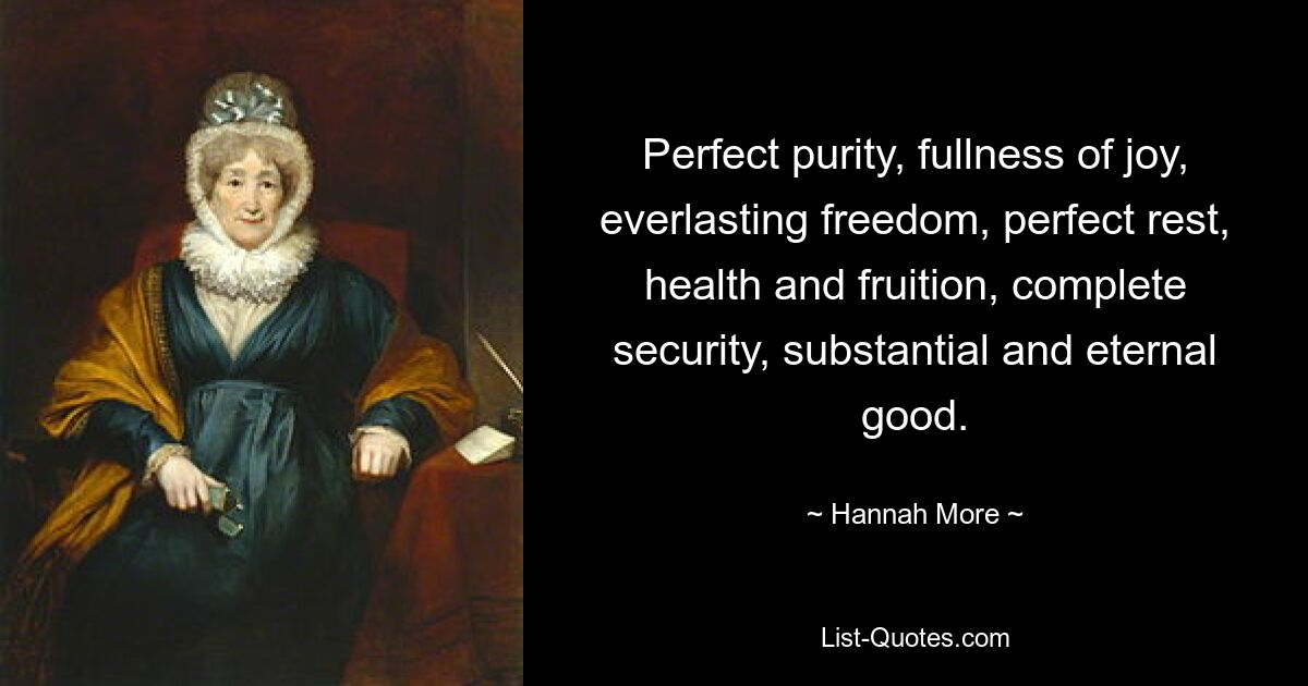 Perfect purity, fullness of joy, everlasting freedom, perfect rest, health and fruition, complete security, substantial and eternal good. — © Hannah More