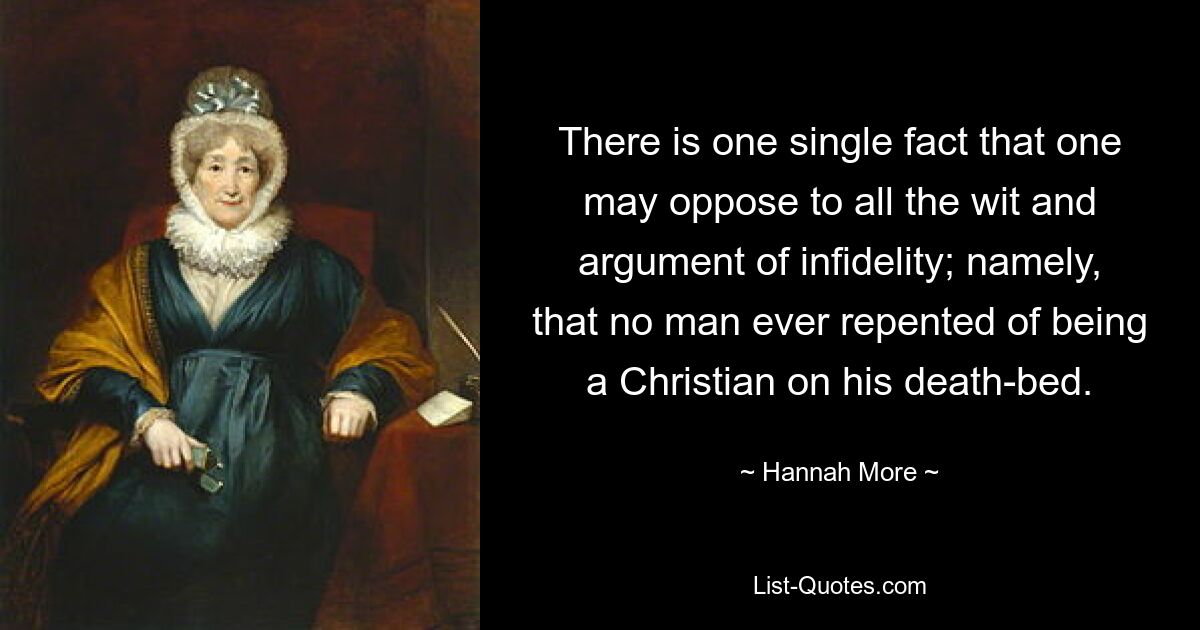 There is one single fact that one may oppose to all the wit and argument of infidelity; namely, that no man ever repented of being a Christian on his death-bed. — © Hannah More