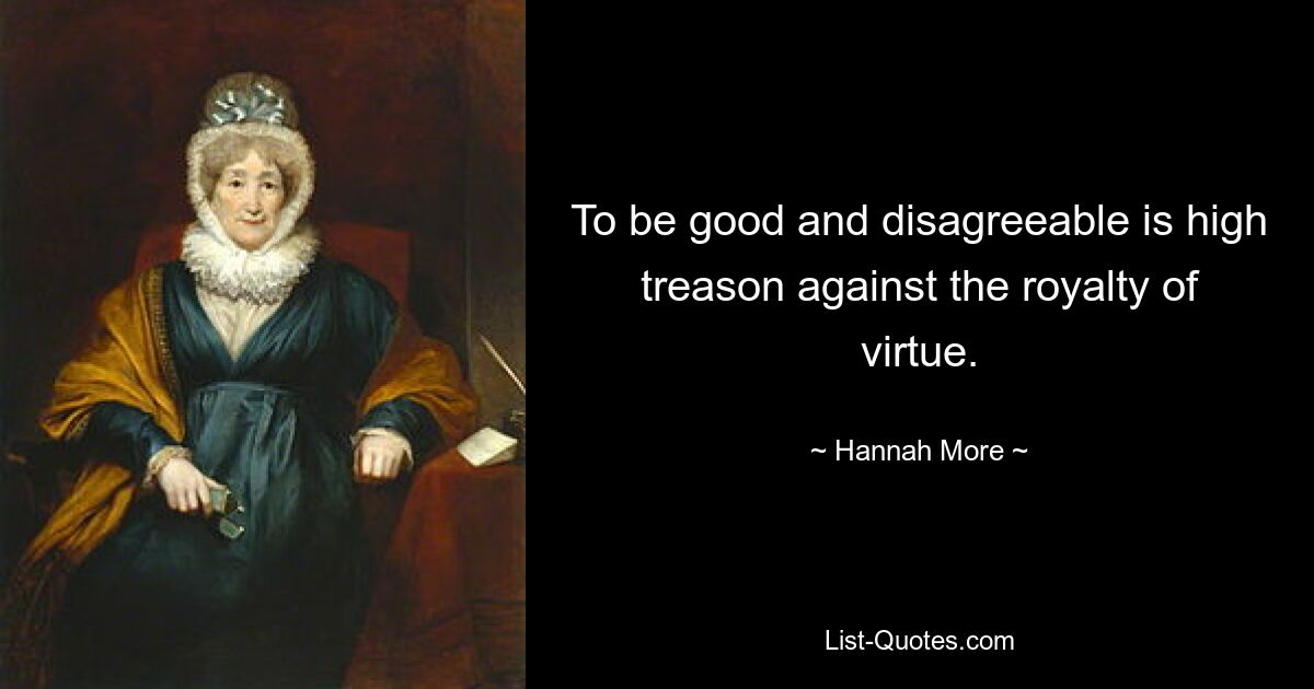 To be good and disagreeable is high treason against the royalty of virtue. — © Hannah More