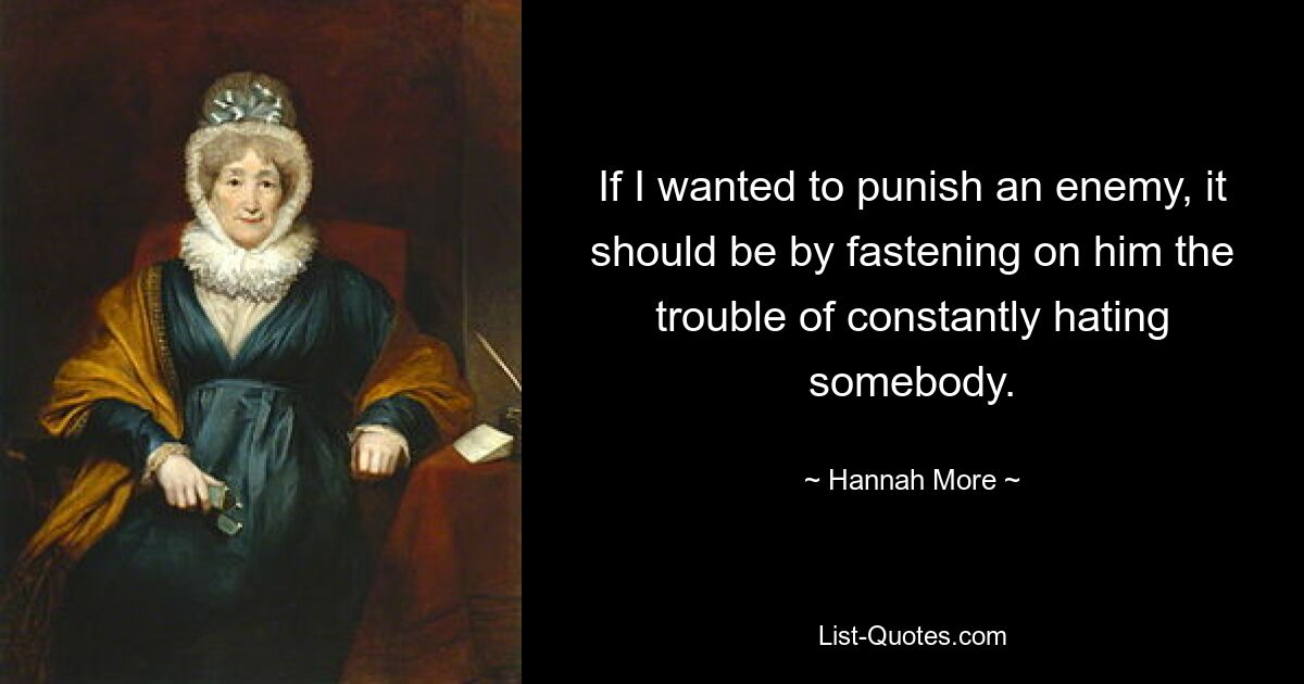 If I wanted to punish an enemy, it should be by fastening on him the trouble of constantly hating somebody. — © Hannah More