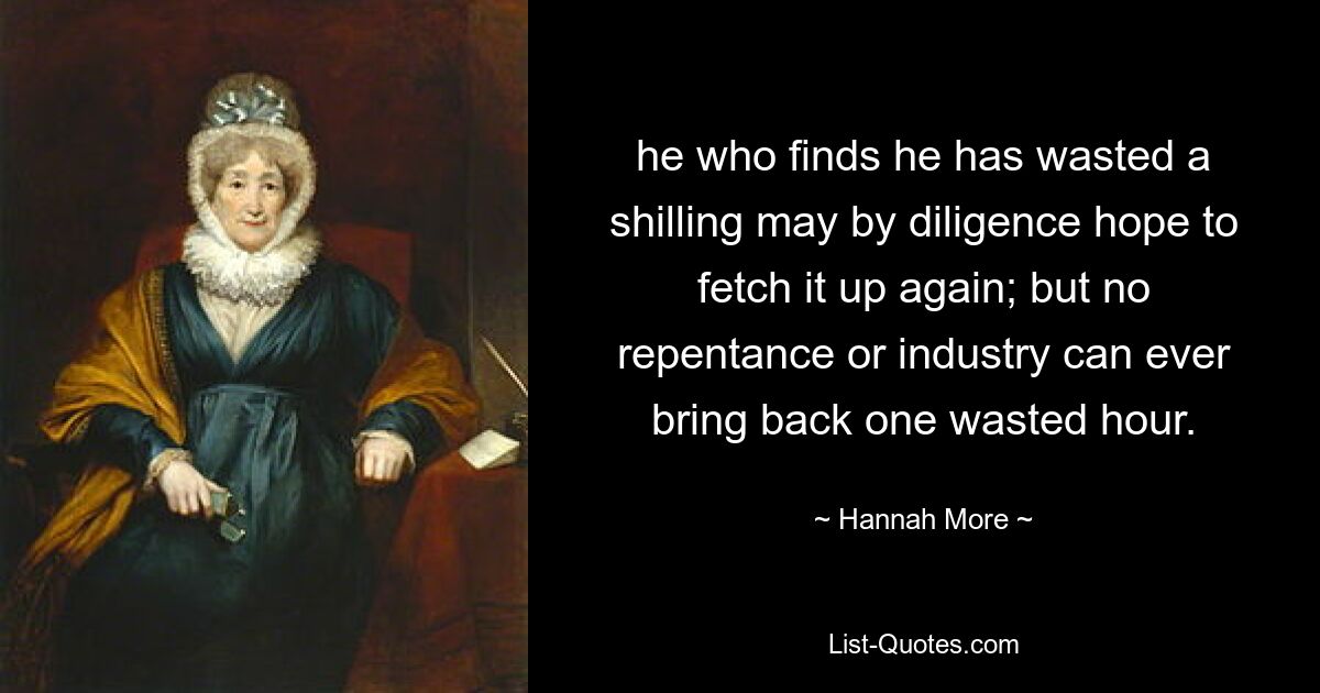 he who finds he has wasted a shilling may by diligence hope to fetch it up again; but no repentance or industry can ever bring back one wasted hour. — © Hannah More