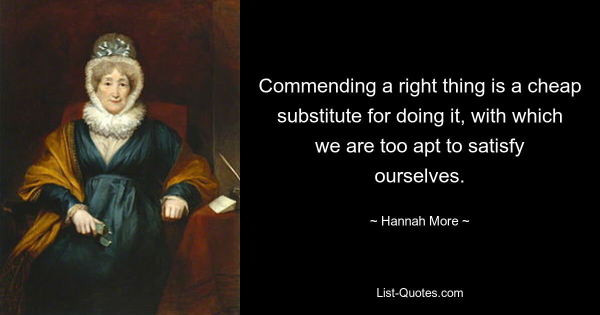 Commending a right thing is a cheap substitute for doing it, with which we are too apt to satisfy ourselves. — © Hannah More