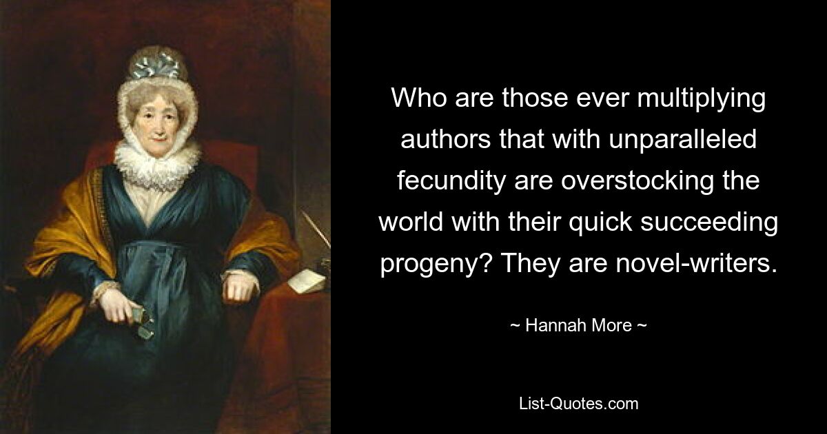 Who are those ever multiplying authors that with unparalleled fecundity are overstocking the world with their quick succeeding progeny? They are novel-writers. — © Hannah More