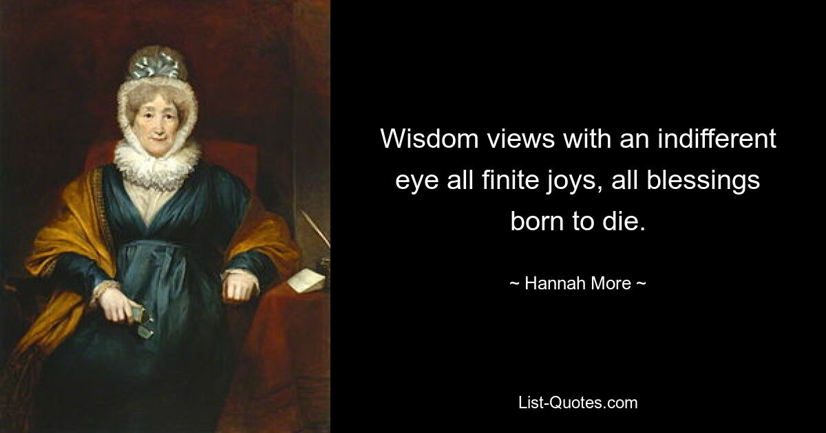 Wisdom views with an indifferent eye all finite joys, all blessings born to die. — © Hannah More