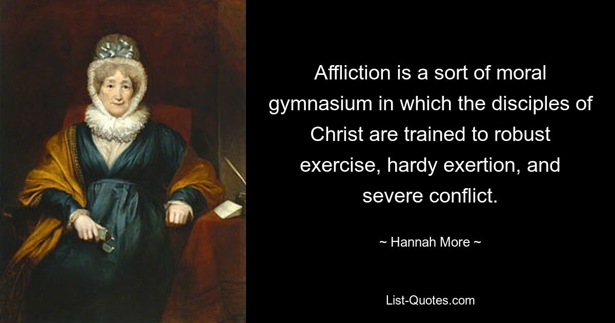 Affliction is a sort of moral gymnasium in which the disciples of Christ are trained to robust exercise, hardy exertion, and severe conflict. — © Hannah More