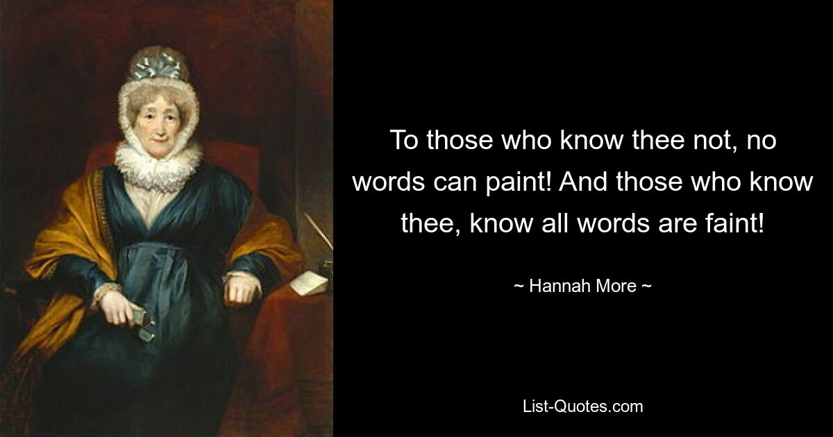 To those who know thee not, no words can paint! And those who know thee, know all words are faint! — © Hannah More