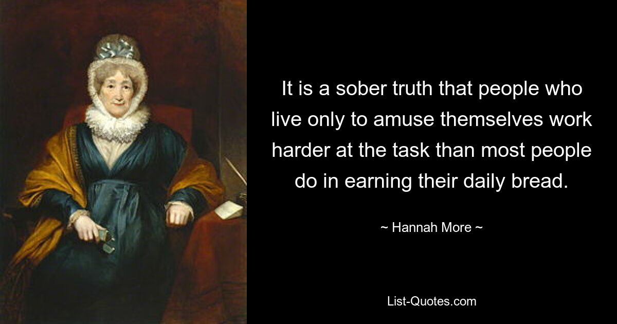 It is a sober truth that people who live only to amuse themselves work harder at the task than most people do in earning their daily bread. — © Hannah More