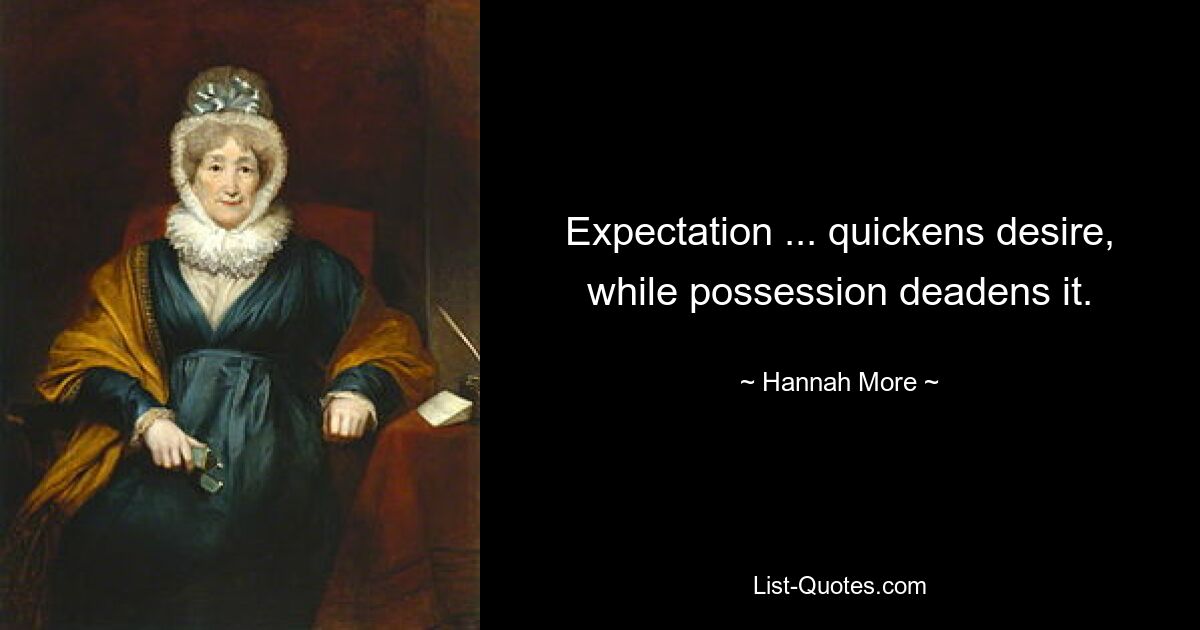 Expectation ... quickens desire, while possession deadens it. — © Hannah More