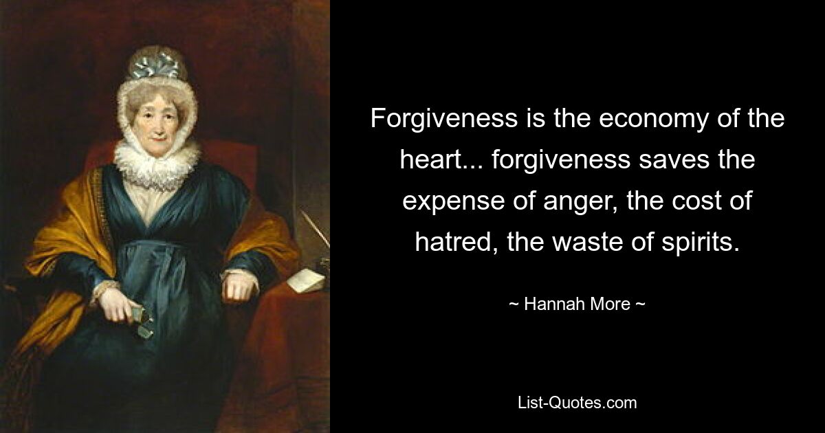 Forgiveness is the economy of the heart... forgiveness saves the expense of anger, the cost of hatred, the waste of spirits. — © Hannah More